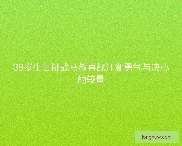 38岁生日挑战马叔再战江湖勇气与决心的较量