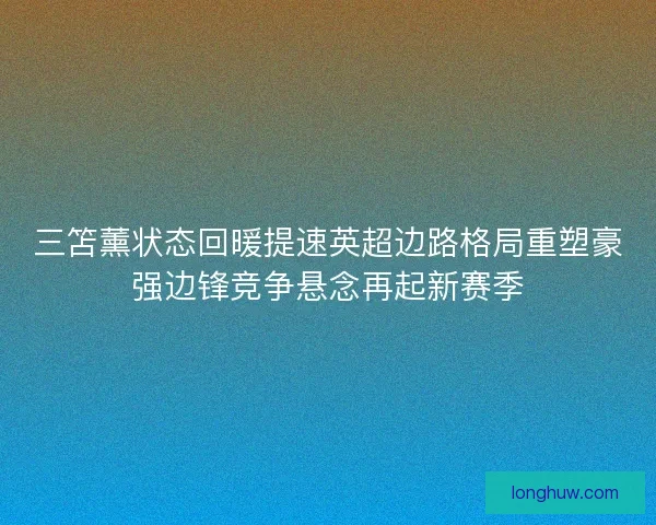 三笘薰状态回暖提速英超边路格局重塑豪强边锋竞争悬念再起新赛季