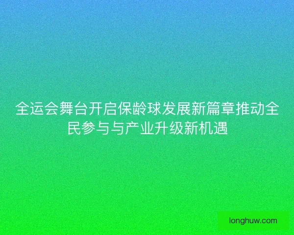 全运会舞台开启保龄球发展新篇章推动全民参与与产业升级新机遇
