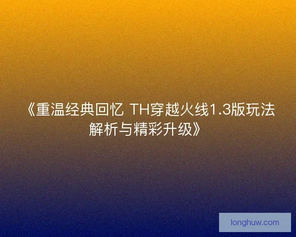 《重温经典回忆 TH穿越火线1.3版玩法解析与精彩升级》
