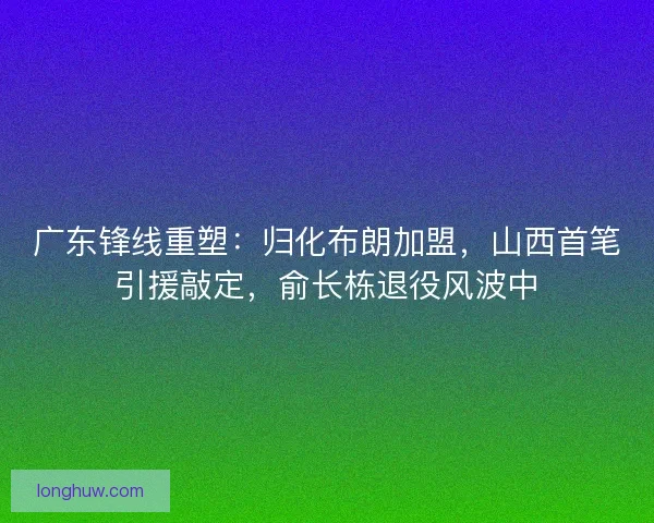 广东锋线重塑：归化布朗加盟，山西首笔引援敲定，俞长栋退役风波中