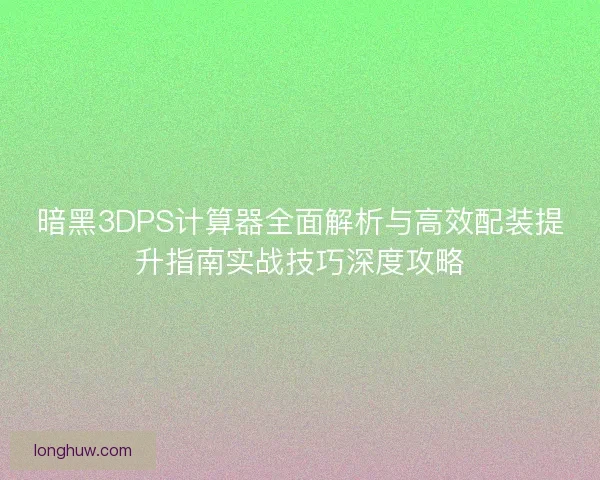 暗黑3DPS计算器全面解析与高效配装提升指南实战技巧深度攻略