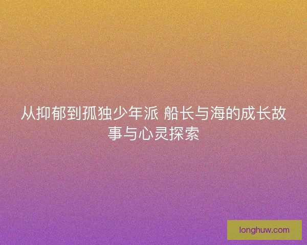 从抑郁到孤独少年派 船长与海的成长故事与心灵探索