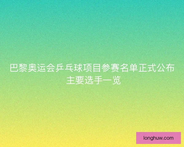 巴黎奥运会乒乓球项目参赛名单正式公布 主要选手一览